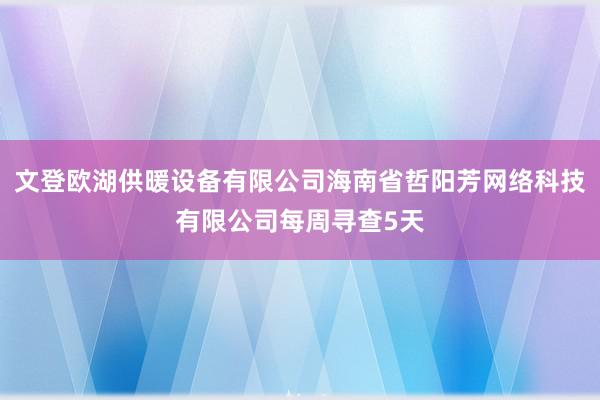 文登欧湖供暖设备有限公司海南省哲阳芳网络科技有限公司每周寻查5天