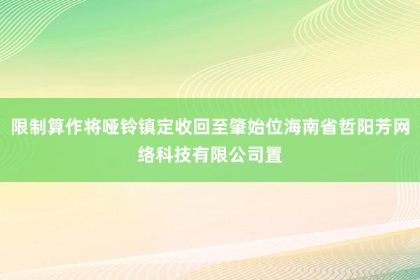 限制算作将哑铃镇定收回至肇始位海南省哲阳芳网络科技有限公司置