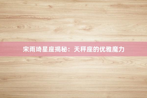 宋雨琦星座揭秘：天秤座的优雅魔力
