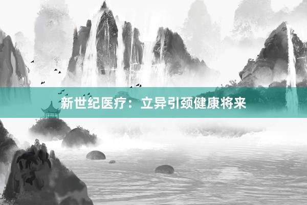 新世纪医疗：立异引颈健康将来