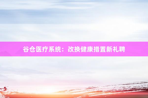 谷仓医疗系统：改换健康措置新礼聘