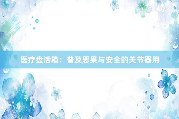 医疗盘活箱：普及恶果与安全的关节器用