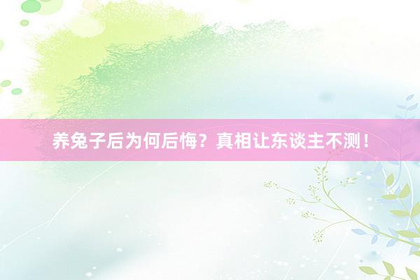 养兔子后为何后悔？真相让东谈主不测！