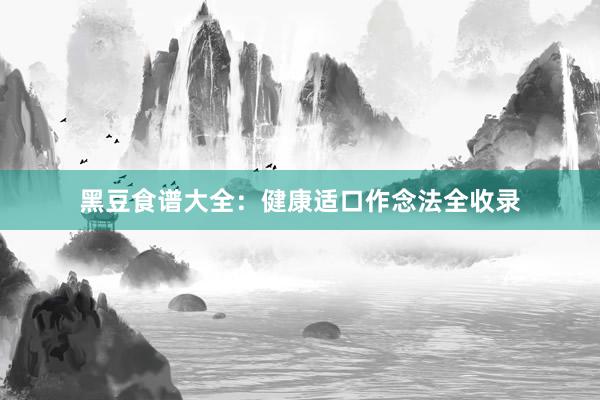 黑豆食谱大全：健康适口作念法全收录