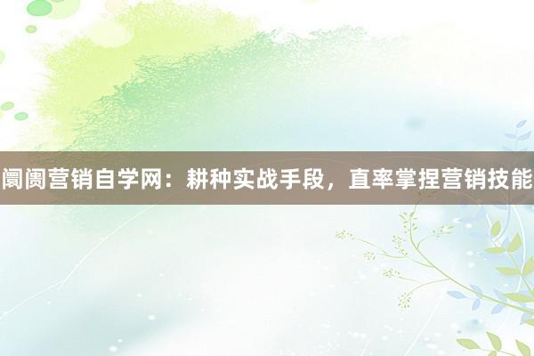 阛阓营销自学网：耕种实战手段，直率掌捏营销技能